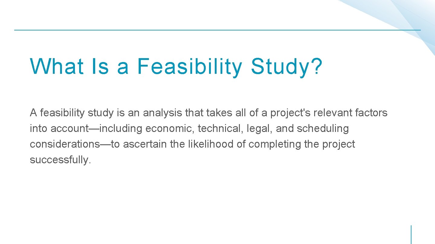 What Is a Feasibility Study? A feasibility study is an analysis that takes all