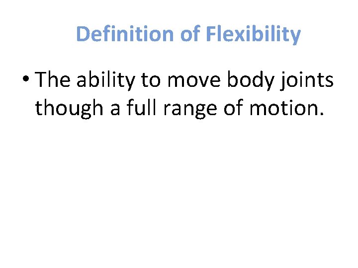 Definition of Flexibility • The ability to move body joints though a full range