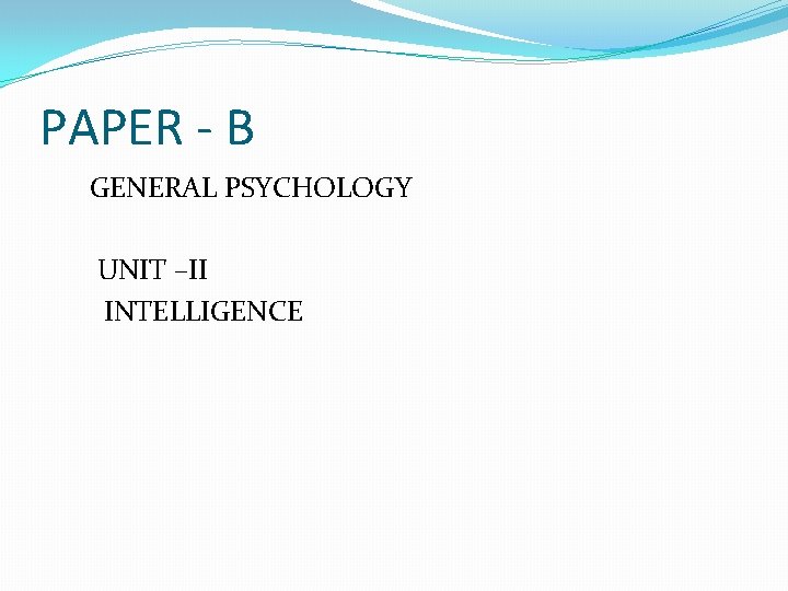 PAPER - B GENERAL PSYCHOLOGY UNIT –II INTELLIGENCE 