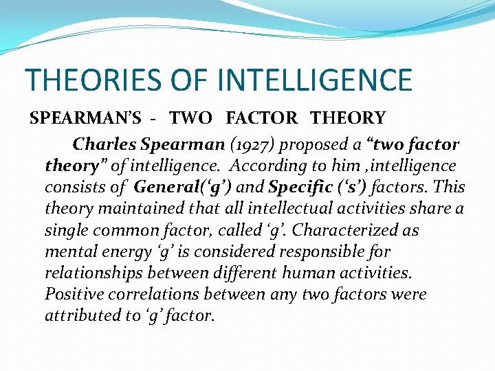 THEORIES OF INTELLIGENCE SPEARMAN’S - TWO FACTOR THEORY Charles Spearman (1927) proposed a “two