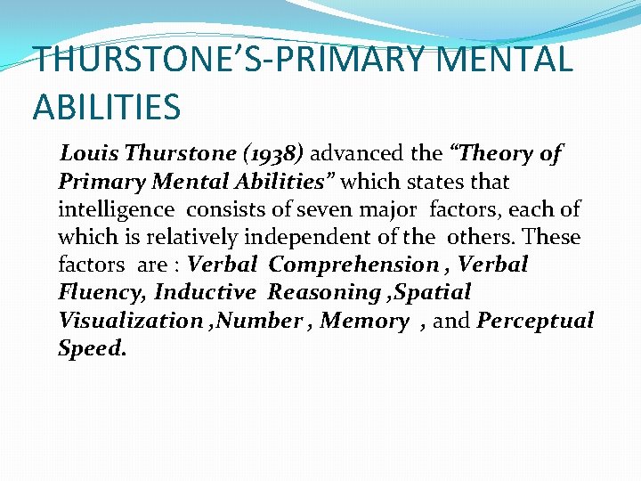 THURSTONE’S-PRIMARY MENTAL ABILITIES Louis Thurstone (1938) advanced the “Theory of Primary Mental Abilities” which