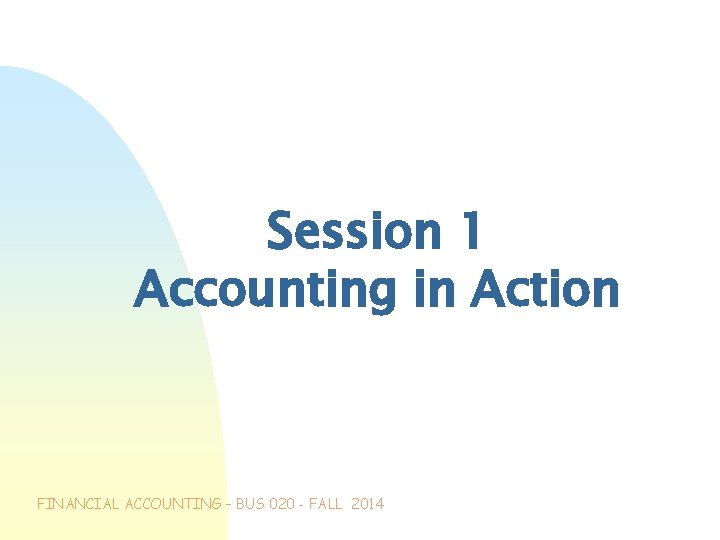 Session 1 Accounting in Action FINANCIAL ACCOUNTING – BUS 020 - FALL 2014 