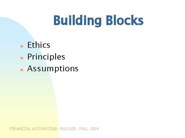Building Blocks n n n Ethics Principles Assumptions FINANCIAL ACCOUNTING – BUS 020 -