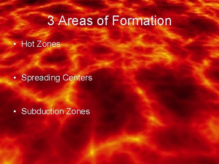 3 Areas of Formation • Hot Zones • Spreading Centers • Subduction Zones 