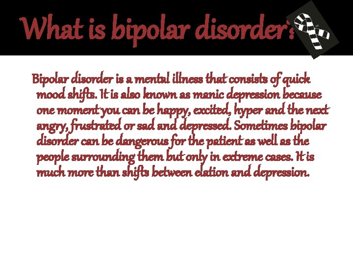 What is bipolar disorder? Bipolar disorder is a mental illness that consists of quick