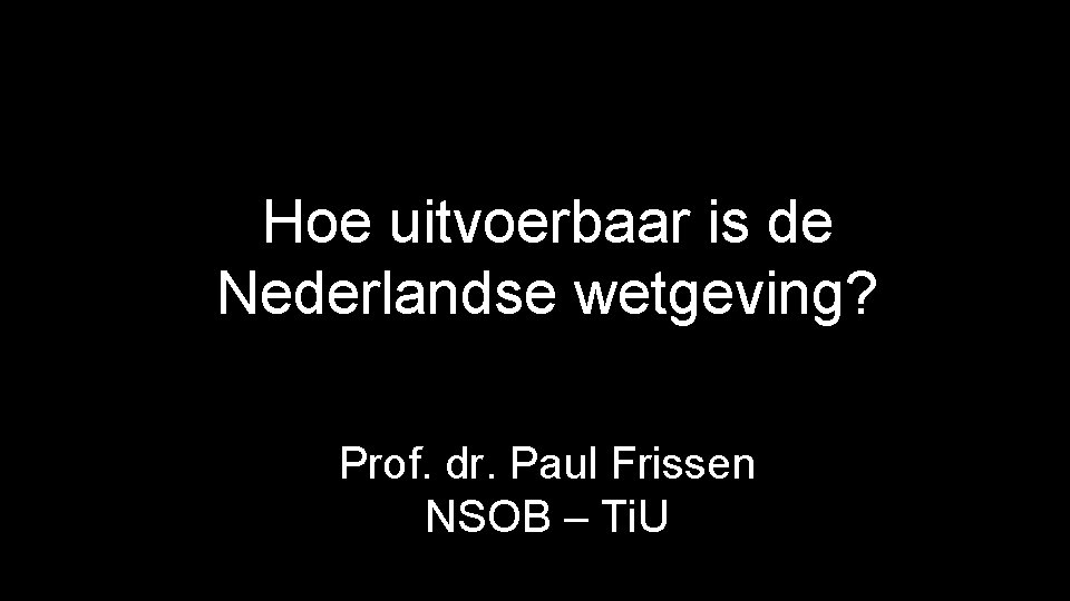 Hoe uitvoerbaar is de Nederlandse wetgeving? Prof. dr. Paul Frissen NSOB – Ti. U