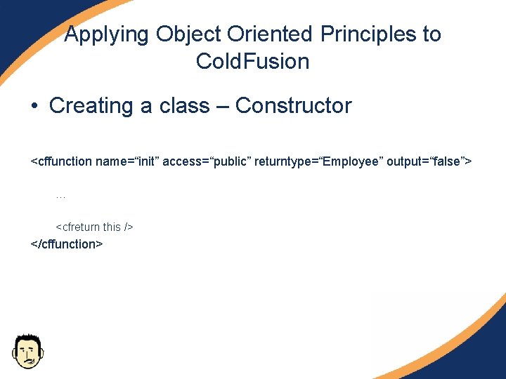 Applying Object Oriented Principles to Cold. Fusion • Creating a class – Constructor <cffunction Applying Object Oriented Principles to Cold. Fusion • Creating a class – Constructor <cffunction