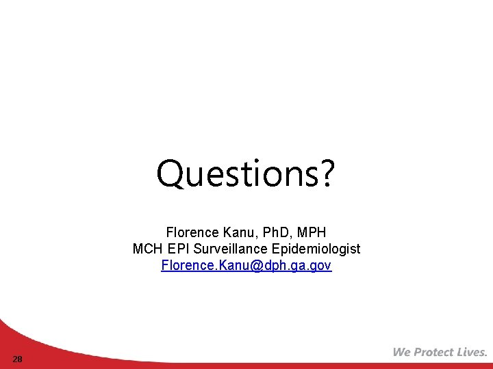 Questions? Florence Kanu, Ph. D, MPH MCH EPI Surveillance Epidemiologist Florence. Kanu@dph. ga. gov
