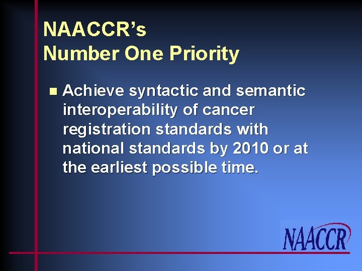 NAACCR’s Number One Priority n Achieve syntactic and semantic interoperability of cancer registration standards