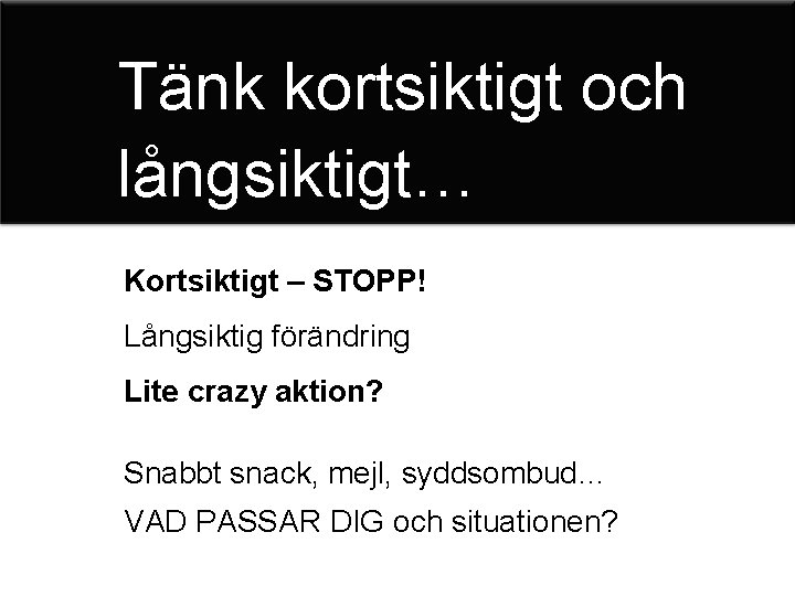 Tänk kortsiktigt och långsiktigt… Kortsiktigt – STOPP! Långsiktig förändring Lite crazy aktion? Snabbt snack,