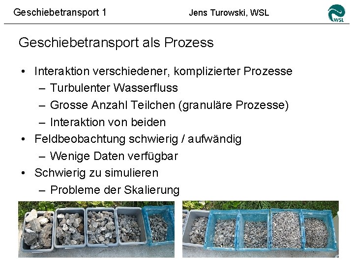 Geschiebetransport 1 Jens Turowski, WSL Geschiebetransport als Prozess • Interaktion verschiedener, komplizierter Prozesse –