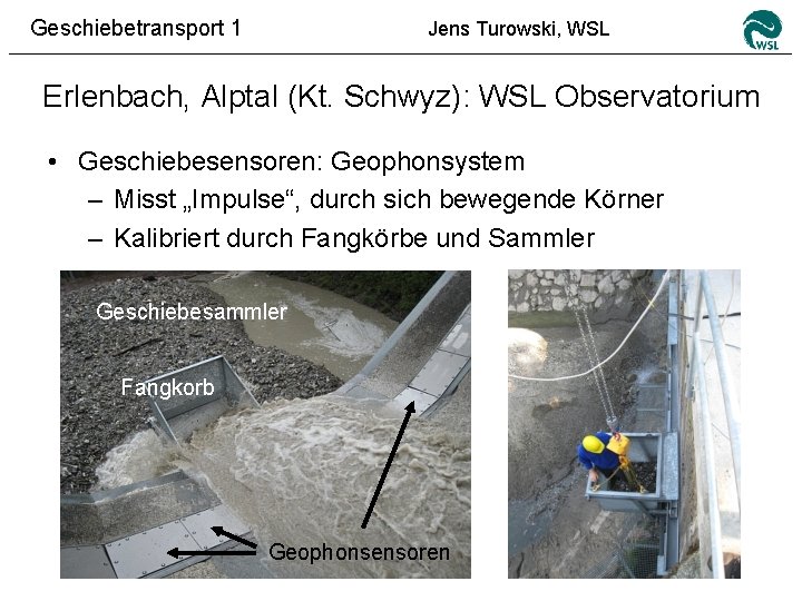 Geschiebetransport 1 Jens Turowski, WSL Erlenbach, Alptal (Kt. Schwyz): WSL Observatorium • Geschiebesensoren: Geophonsystem