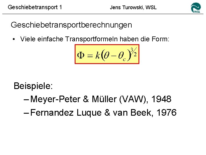 Geschiebetransport 1 Jens Turowski, WSL Geschiebetransportberechnungen • Viele einfache Transportformeln haben die Form: Beispiele: