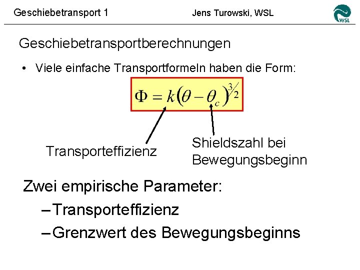 Geschiebetransport 1 Jens Turowski, WSL Geschiebetransportberechnungen • Viele einfache Transportformeln haben die Form: Transporteffizienz