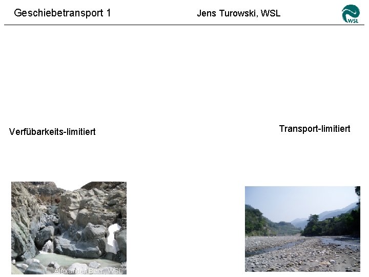 Geschiebetransport 1 Verfübarkeits-limitiert Sediment supply Alexander Beer, WSL Jens Turowski, WSL Transport-limitiert 