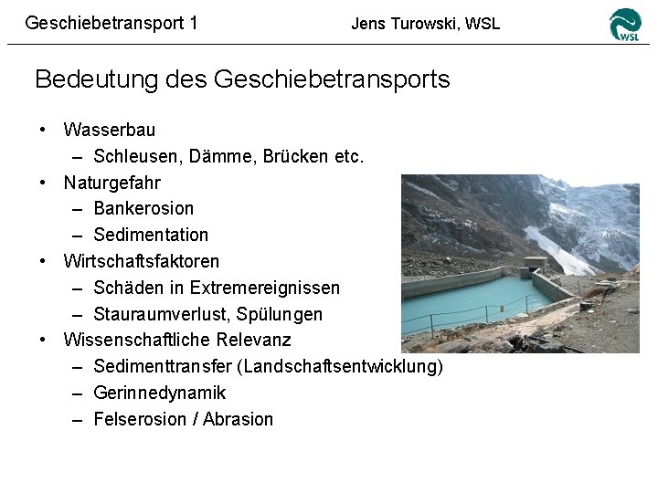 Geschiebetransport 1 Jens Turowski, WSL Bedeutung des Geschiebetransports • Wasserbau – Schleusen, Dämme, Brücken