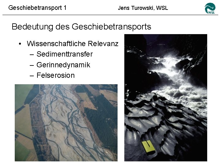 Geschiebetransport 1 Jens Turowski, WSL Bedeutung des Geschiebetransports • Wissenschaftliche Relevanz – Sedimenttransfer –