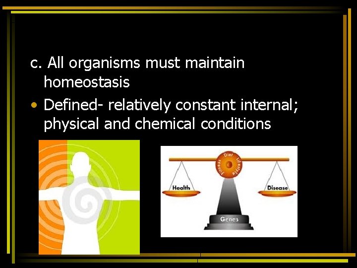 c. All organisms must maintain homeostasis • Defined- relatively constant internal; physical and chemical