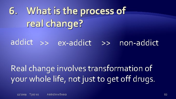 6. What is the process of real change? addict >> ex-addict >> non-addict Real