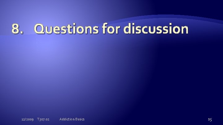 8. Questions for discussion 12/2009 T 507. 02 Addiction Basics 15 