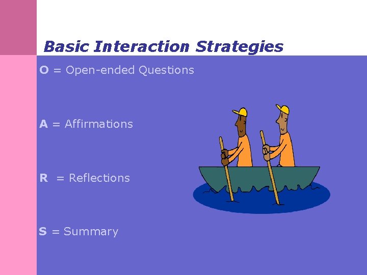 Basic Interaction Strategies O = Open-ended Questions A = Affirmations R = Reflections S