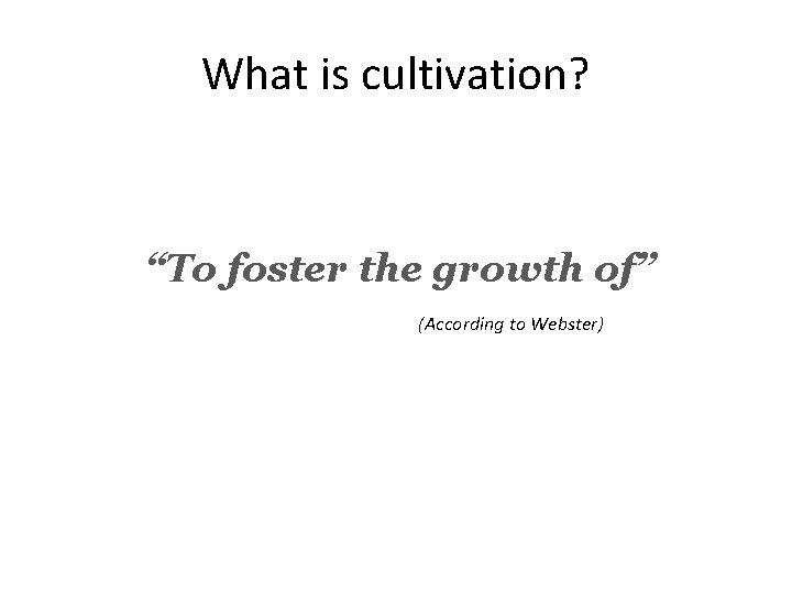 What is cultivation? “To foster the growth of” (According to Webster) © 2013 Deborah