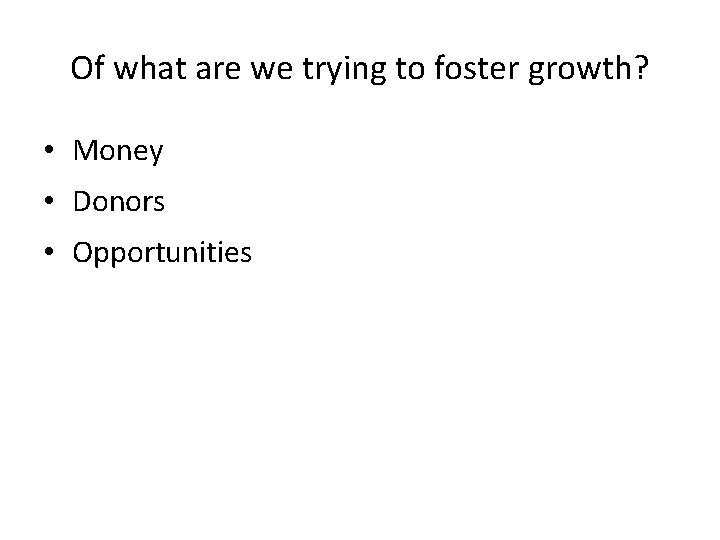 Of what are we trying to foster growth? • Money • Donors • Opportunities