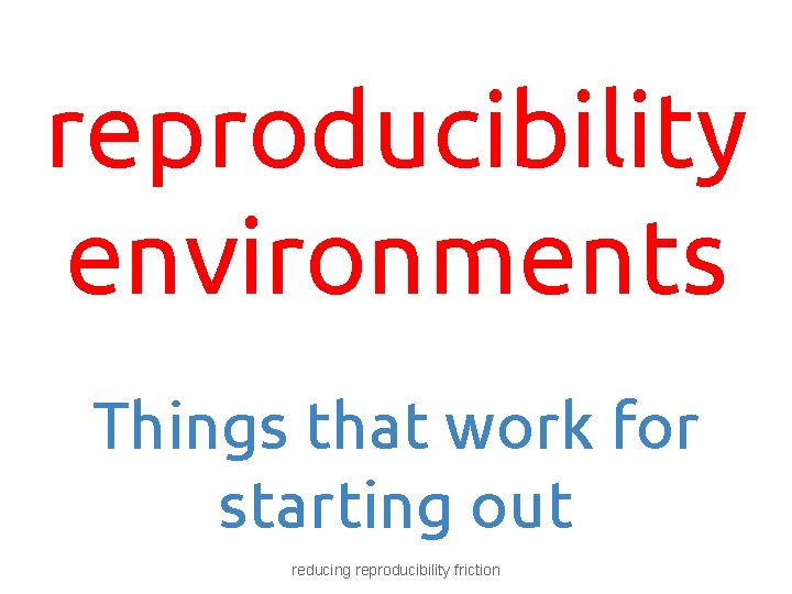 reproducibility environments Things that work for starting out reducing reproducibility friction 