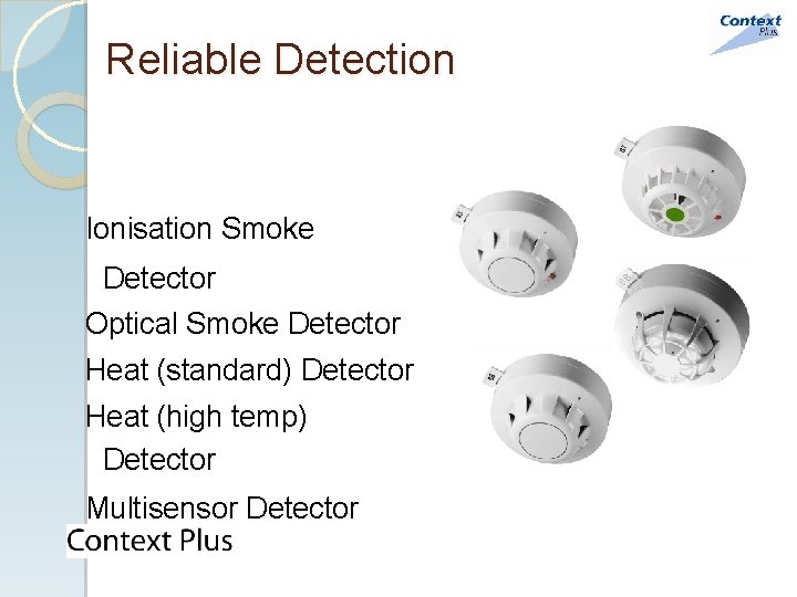 Reliable Detection Ionisation Smoke Detector Optical Smoke Detector Heat (standard) Detector Heat (high temp)