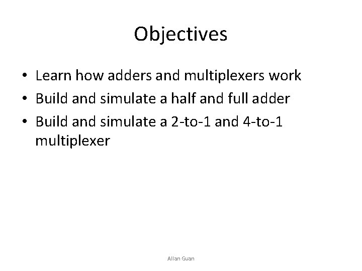 Objectives • Learn how adders and multiplexers work • Build and simulate a half