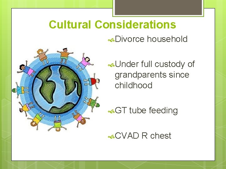 Cultural Considerations Divorce household Under full custody of grandparents since childhood GT tube feeding