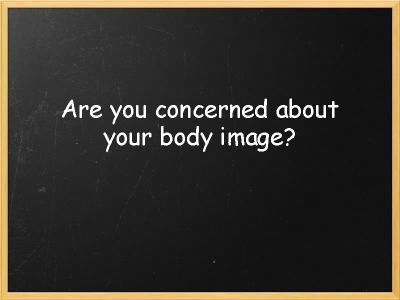 Are you concerned about your body image? 