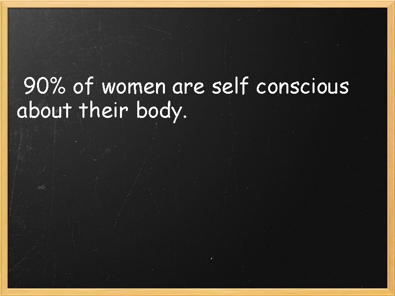 90% of women are self conscious about their body. 