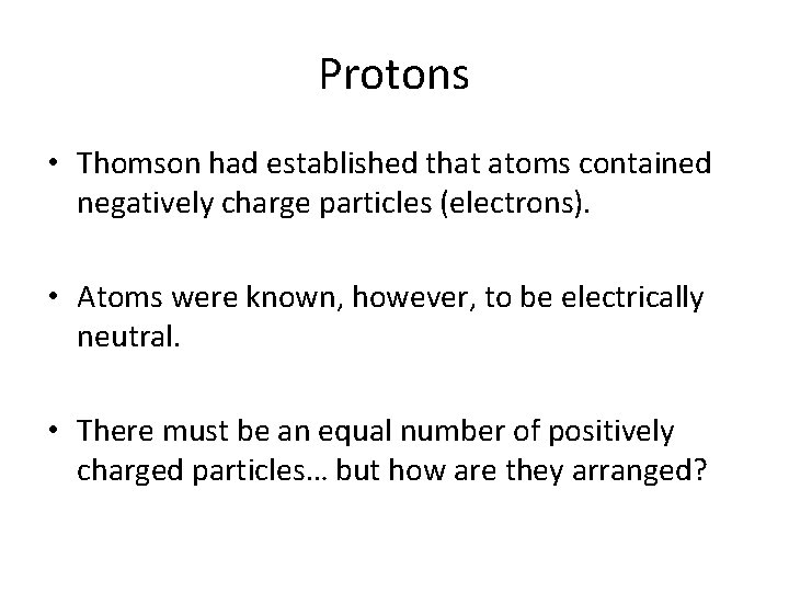 Protons • Thomson had established that atoms contained negatively charge particles (electrons). • Atoms
