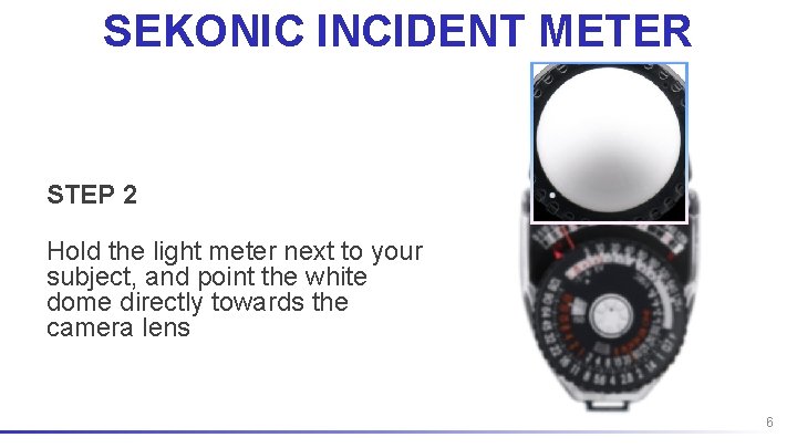 SEKONIC INCIDENT METER STEP 2 Hold the light meter next to your subject, and