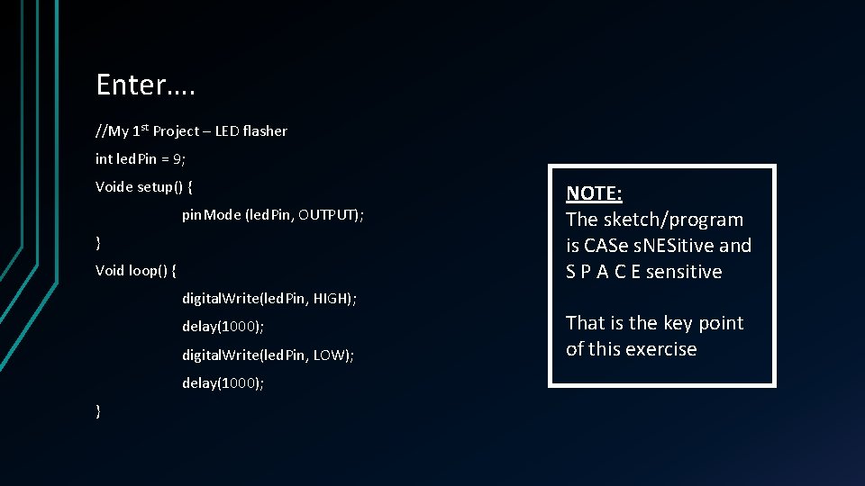 Enter…. //My 1 st Project – LED flasher int led. Pin = 9; Voide Enter…. //My 1 st Project – LED flasher int led. Pin = 9; Voide