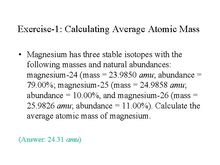 Exercise-1: Calculating Average Atomic Mass • Magnesium has three stable isotopes with the following