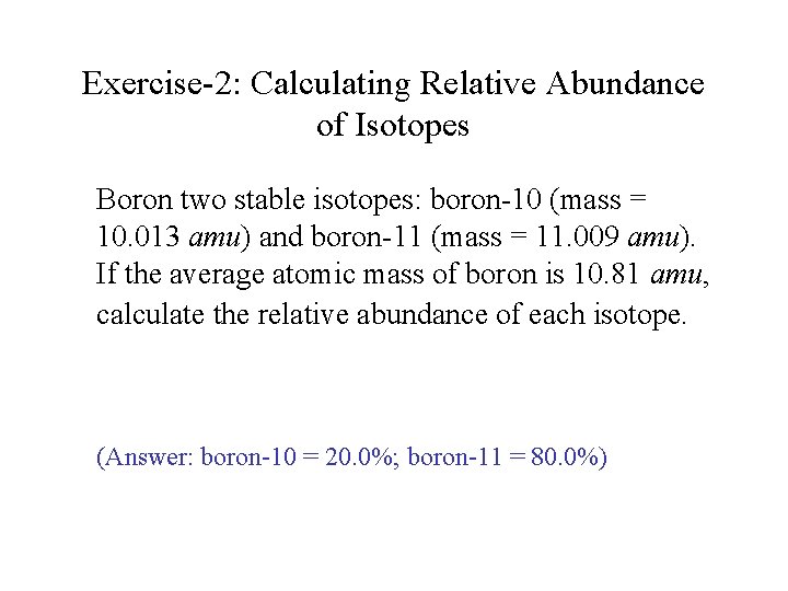 Exercise-2: Calculating Relative Abundance of Isotopes Boron two stable isotopes: boron-10 (mass = 10.