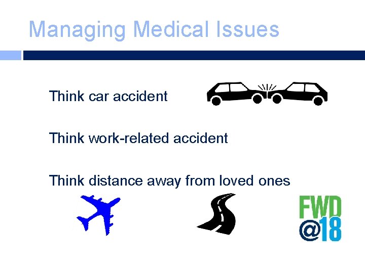 Managing Medical Issues Think car accident Think work-related accident Think distance away from loved
