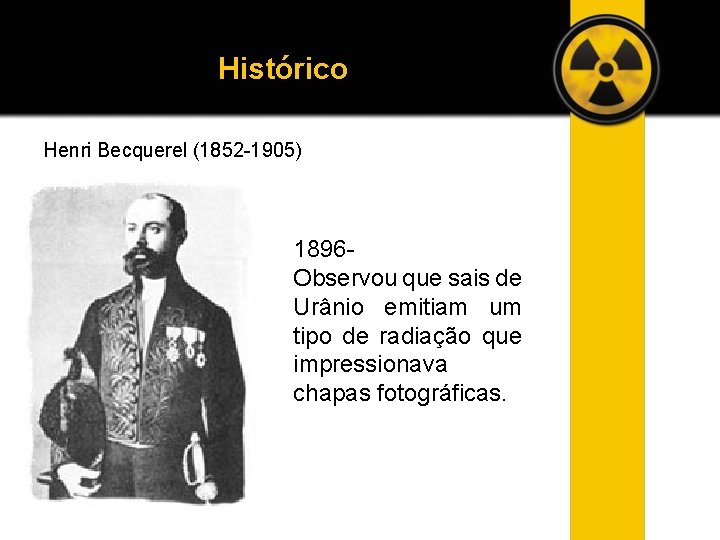 Histórico Henri Becquerel (1852 -1905) 1896 Observou que sais de Urânio emitiam um tipo