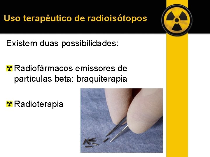 Uso terapêutico de radioisótopos Existem duas possibilidades: Radiofármacos emissores de partículas beta: braquiterapia Radioterapia
