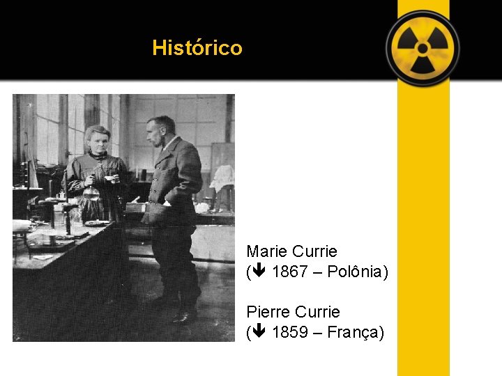 Histórico Marie Currie ( 1867 – Polônia) Pierre Currie ( 1859 – França) 