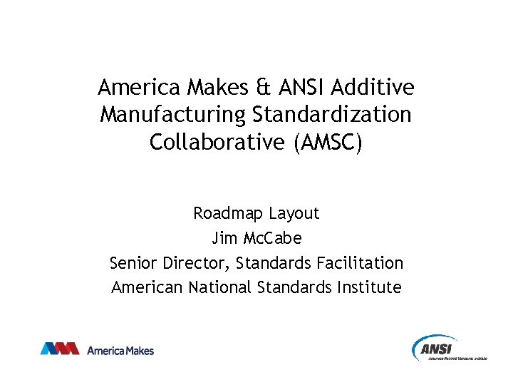 America Makes & ANSI Additive Manufacturing Standardization Collaborative (AMSC) Roadmap Layout Jim Mc. Cabe