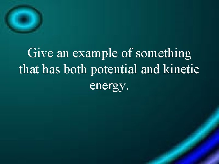 Give an example of something that has both potential and kinetic energy. 