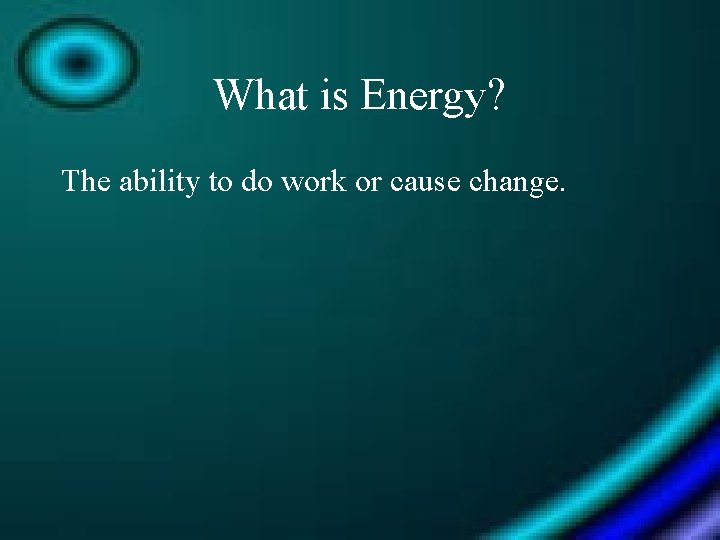 What is Energy? The ability to do work or cause change. 