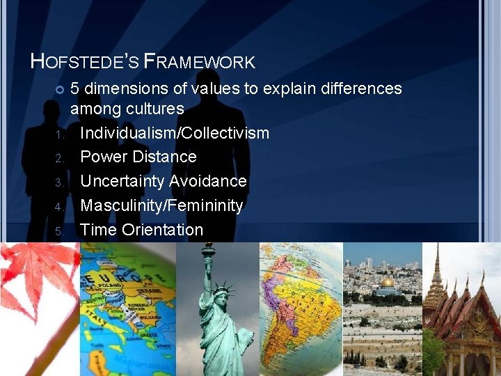 HOFSTEDE’S FRAMEWORK 5 dimensions of values to explain differences among cultures 1. Individualism/Collectivism 2.