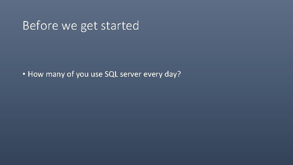 Before we get started • How many of you use SQL server every day?