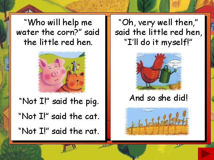 “Who will help me water the corn? ” said the little red hen. “Oh,