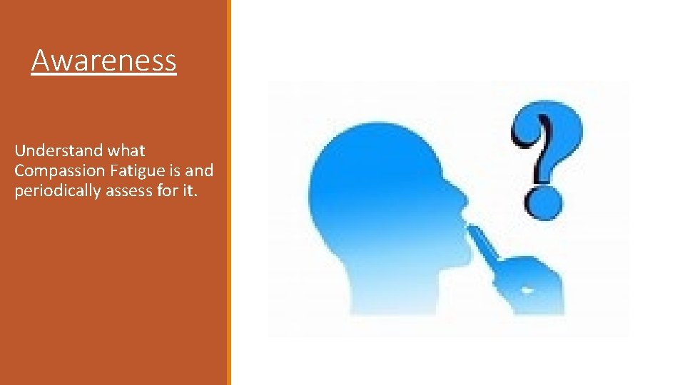 Awareness Understand what Compassion Fatigue is and periodically assess for it. 
