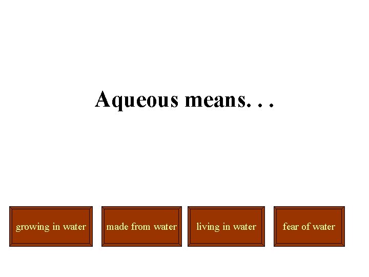 Aqueous means. . . growing in water made from water living in water fear